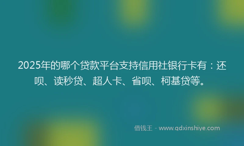 2025年的哪个贷款平台支持信用社银行卡有：还呗、读秒贷、超人卡、省呗、柯基贷等。