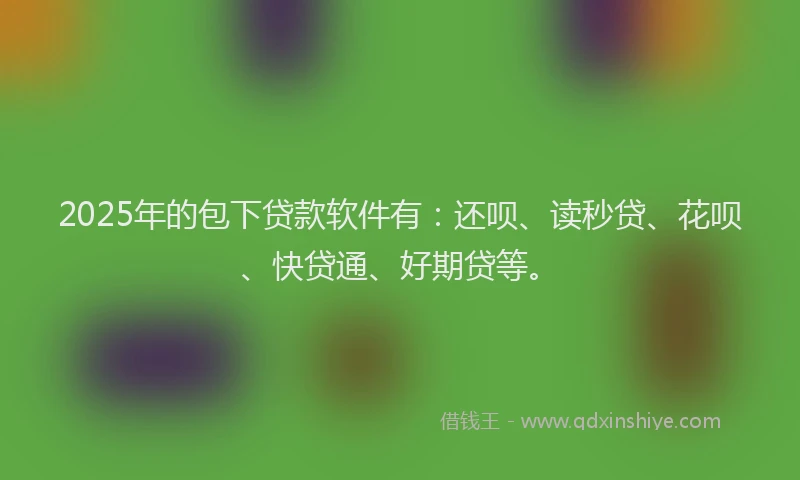 2025年的包下贷款软件有：还呗、读秒贷、花呗、快贷通、好期贷等。