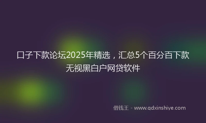 口子下款论坛2025年精选，汇总5个百分百下款无视黑白户网贷软件