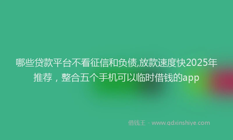 哪些贷款平台不看征信和负债,放款速度快2025年推荐，整合五个手机可以临时借钱的app