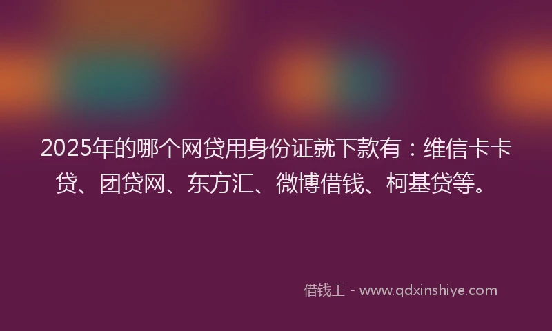 2025年的哪个网贷用身份证就下款有：维信卡卡贷、团贷网、东方汇、微博借钱、柯基贷等。