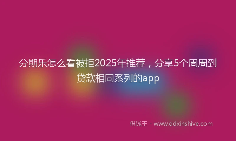 分期乐怎么看被拒2025年推荐，分享5个周周到贷款相同系列的app