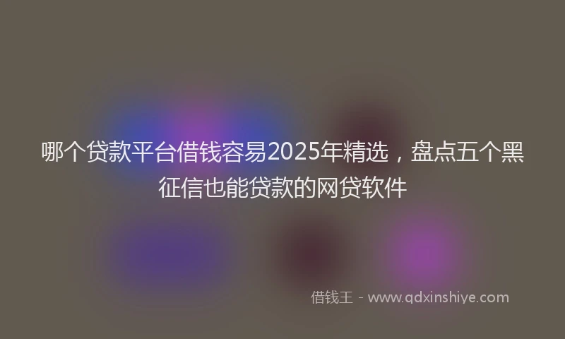 哪个贷款平台借钱容易2025年精选，盘点五个黑征信也能贷款的网贷软件