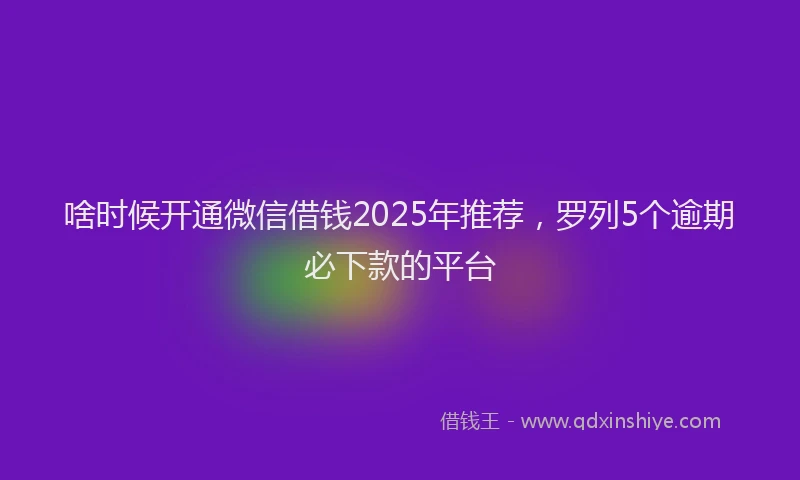 啥时候开通微信借钱2025年推荐，罗列5个逾期必下款的平台