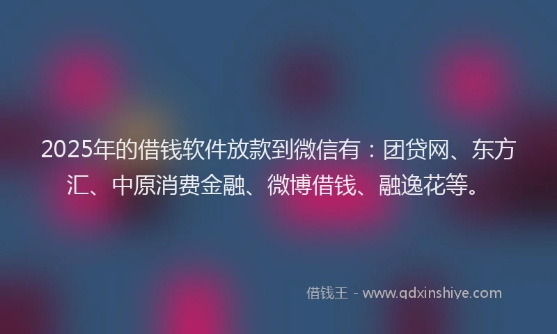 2025年的借钱软件放款到微信有：团贷网、东方汇、中原消费金融、微博借钱、融逸花等。