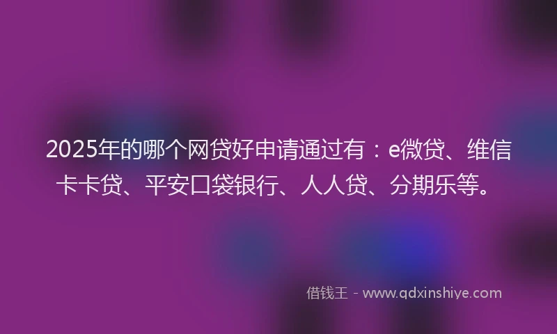 2025年的哪个网贷好申请通过有：e微贷、维信卡卡贷、平安口袋银行、人人贷、分期乐等。