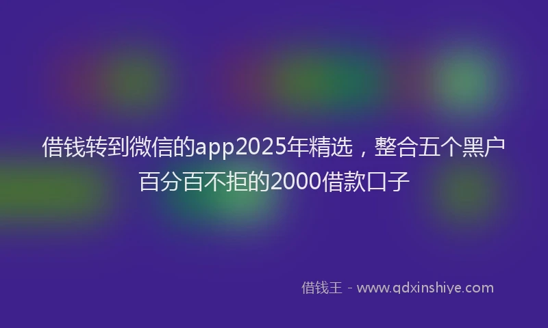 借钱转到微信的app2025年精选，整合五个黑户百分百不拒的2000借款口子