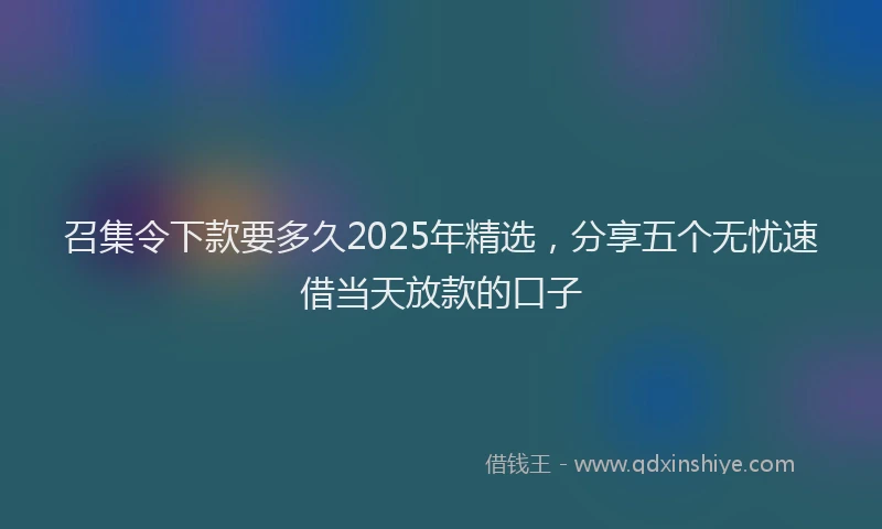 召集令下款要多久2025年精选，分享五个无忧速借当天放款的口子
