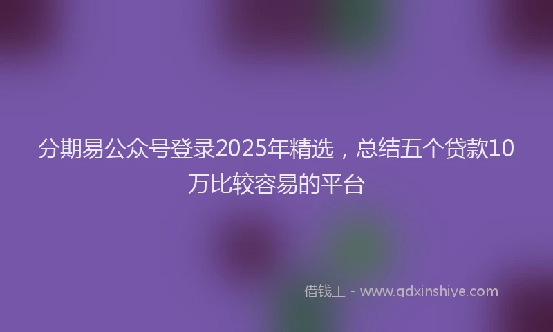 分期易公众号登录2025年精选，总结五个贷款10万比较容易的平台