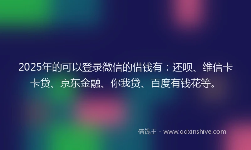 2025年的可以登录微信的借钱有：还呗、维信卡卡贷、京东金融、你我贷、百度有钱花等。