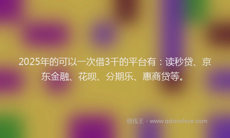 2025年的可以一次借3千的平台有：读秒贷、京东金融、花呗、分期乐、惠商贷等。