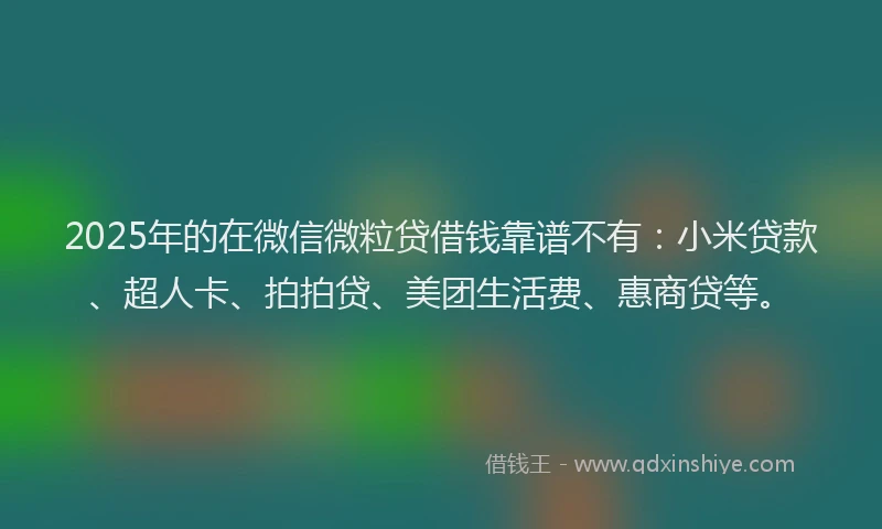 2025年的在微信微粒贷借钱靠谱不有：小米贷款、超人卡、拍拍贷、美团生活费、惠商贷等。