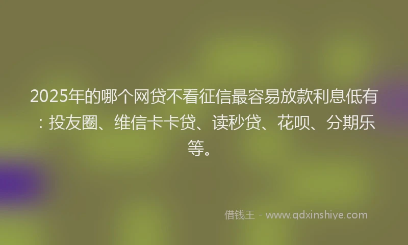 2025年的哪个网贷不看征信最容易放款利息低有：投友圈、维信卡卡贷、读秒贷、花呗、分期乐等。