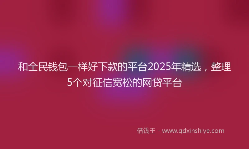 和全民钱包一样好下款的平台2025年精选，整理5个对征信宽松的网贷平台