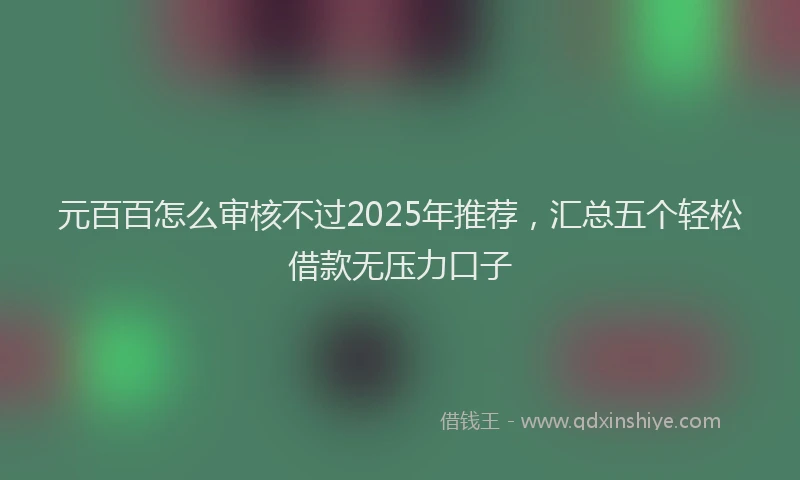 元百百怎么审核不过2025年推荐，汇总五个轻松借款无压力口子