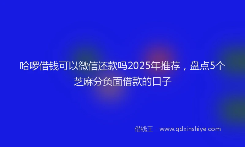 哈啰借钱可以微信还款吗2025年推荐，盘点5个芝麻分负面借款的口子
