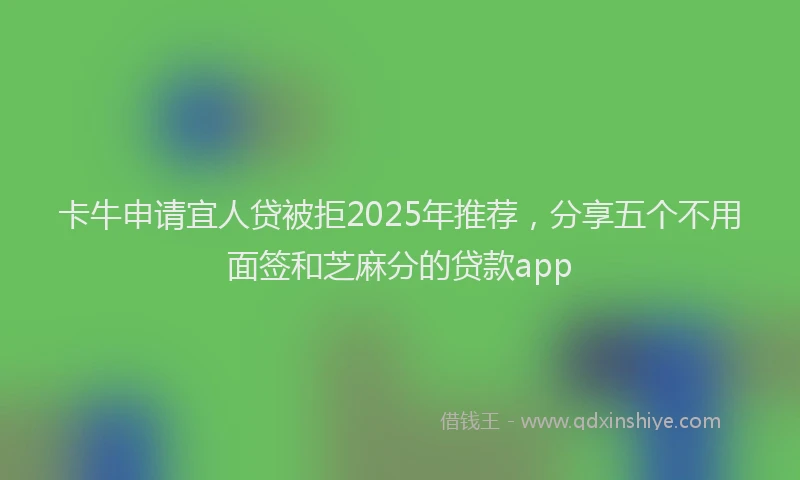 卡牛申请宜人贷被拒2025年推荐，分享五个不用面签和芝麻分的贷款app
