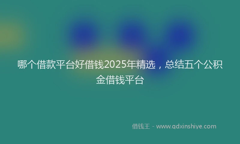 哪个借款平台好借钱2025年精选，总结五个公积金借钱平台