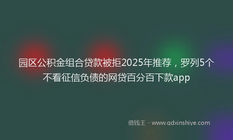 园区公积金组合贷款被拒2025年推荐，罗列5个不看征信负债的网贷百分百下款app