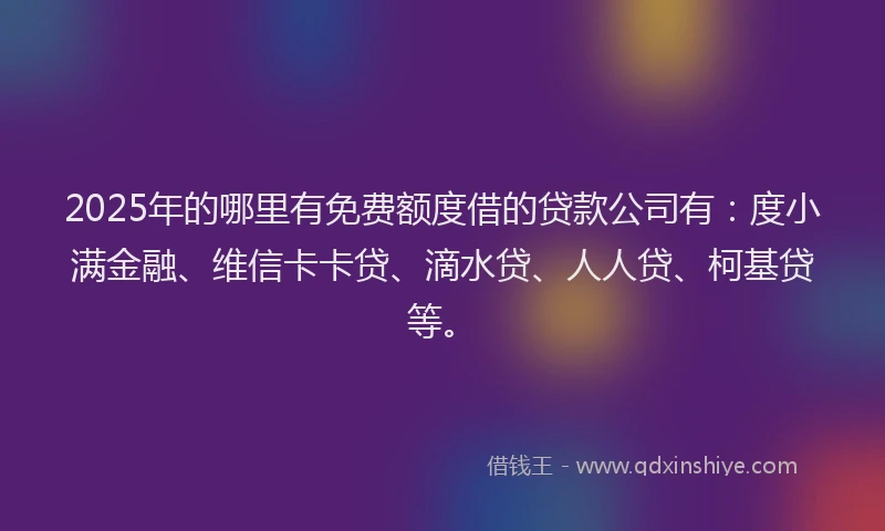2025年的哪里有免费额度借的贷款公司有：度小满金融、维信卡卡贷、滴水贷、人人贷、柯基贷等。