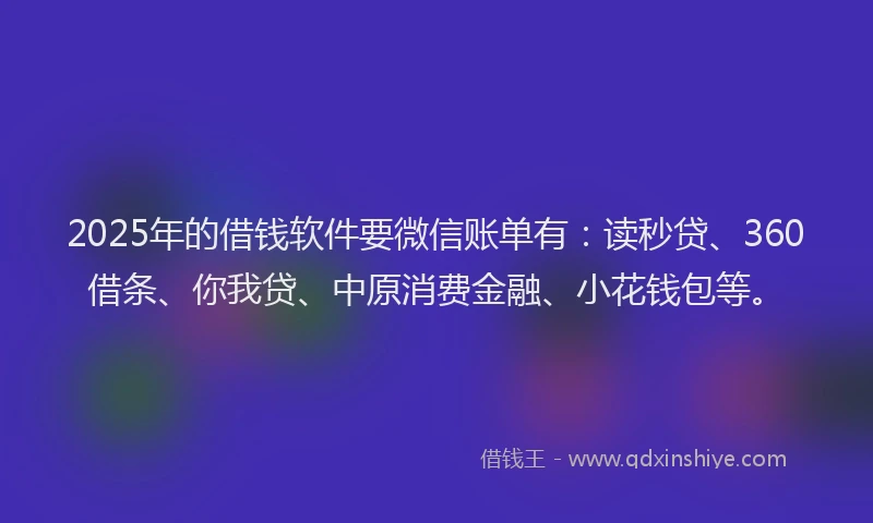 2025年的借钱软件要微信账单有：读秒贷、360借条、你我贷、中原消费金融、小花钱包等。