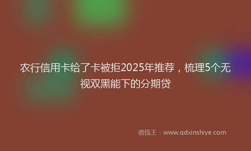 农行信用卡给了卡被拒2025年推荐，梳理5个无视双黑能下的分期贷