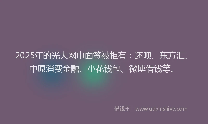 2025年的光大网申面签被拒有：还呗、东方汇、中原消费金融、小花钱包、微博借钱等。