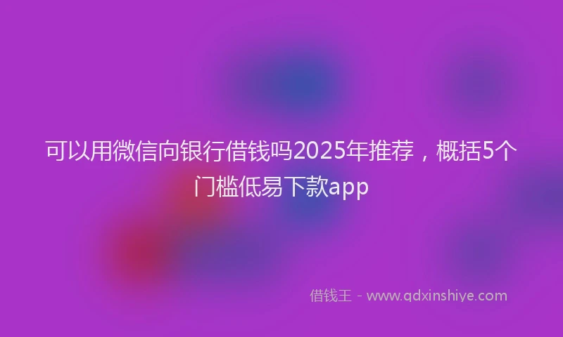 可以用微信向银行借钱吗2025年推荐，概括5个门槛低易下款app