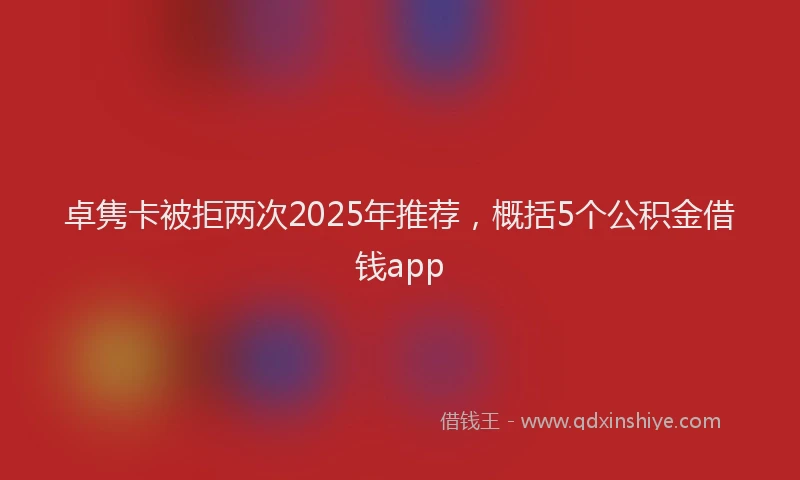 卓隽卡被拒两次2025年推荐，概括5个公积金借钱app