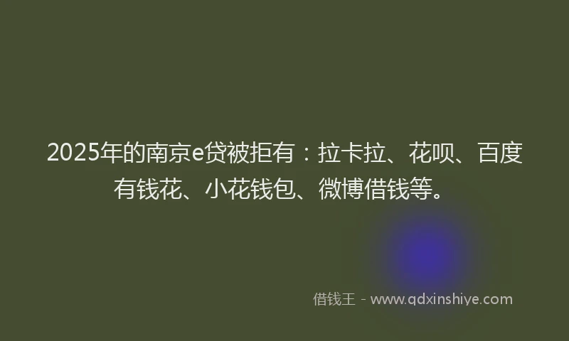 2025年的南京e贷被拒有：拉卡拉、花呗、百度有钱花、小花钱包、微博借钱等。