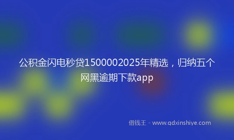 公积金闪电秒贷1500002025年精选，归纳五个网黑逾期下款app