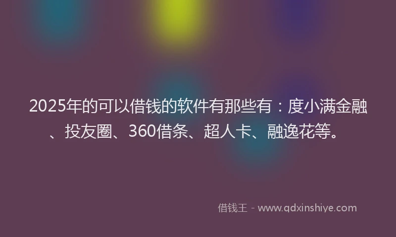 2025年的可以借钱的软件有那些有：度小满金融、投友圈、360借条、超人卡、融逸花等。