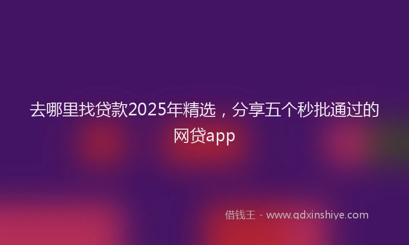 去哪里找贷款2025年精选，分享五个秒批通过的网贷app