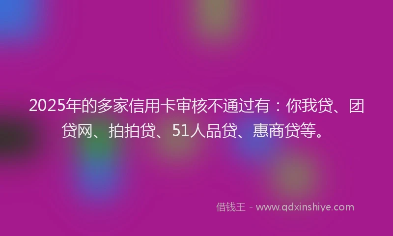 2025年的多家信用卡审核不通过有：你我贷、团贷网、拍拍贷、51人品贷、惠商贷等。