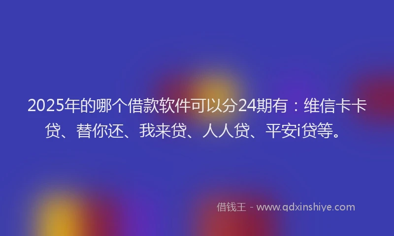 2025年的哪个借款软件可以分24期有：维信卡卡贷、替你还、我来贷、人人贷、平安i贷等。