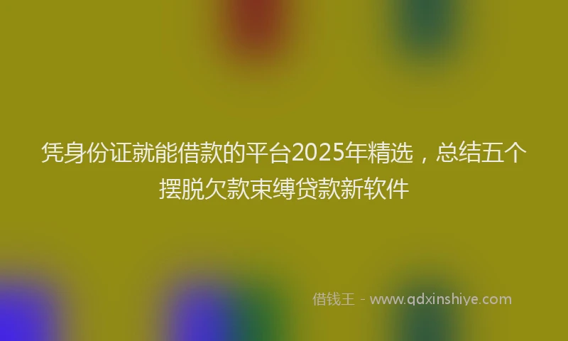 凭身份证就能借款的平台2025年精选，总结五个摆脱欠款束缚贷款新软件