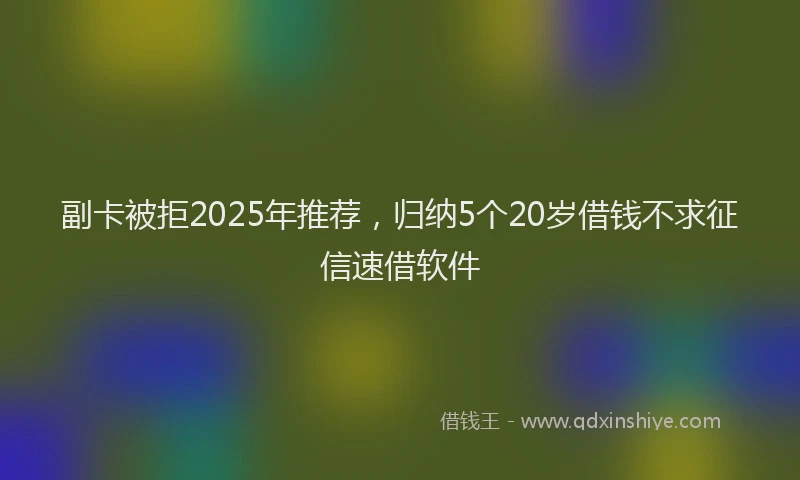 副卡被拒2025年推荐，归纳5个20岁借钱不求征信速借软件