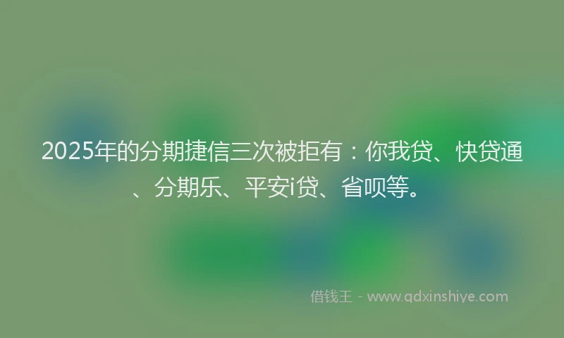 2025年的分期捷信三次被拒有：你我贷、快贷通、分期乐、平安i贷、省呗等。
