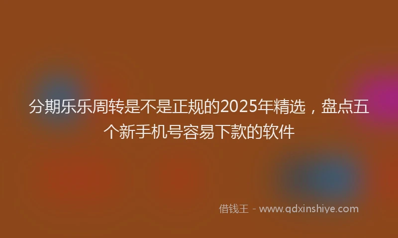 分期乐乐周转是不是正规的2025年精选，盘点五个新手机号容易下款的软件