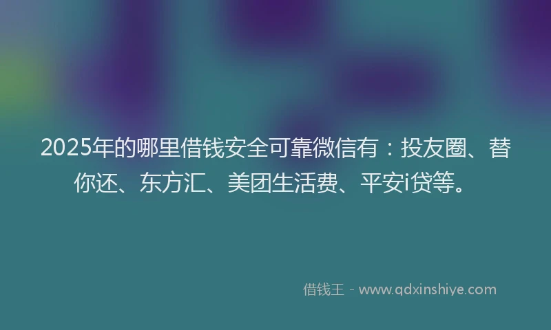 2025年的哪里借钱安全可靠微信有：投友圈、替你还、东方汇、美团生活费、平安i贷等。