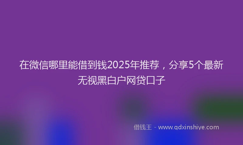 在微信哪里能借到钱2025年推荐，分享5个最新无视黑白户网贷口子
