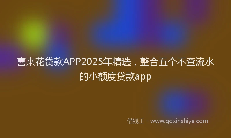喜来花贷款APP2025年精选，整合五个不查流水的小额度贷款app