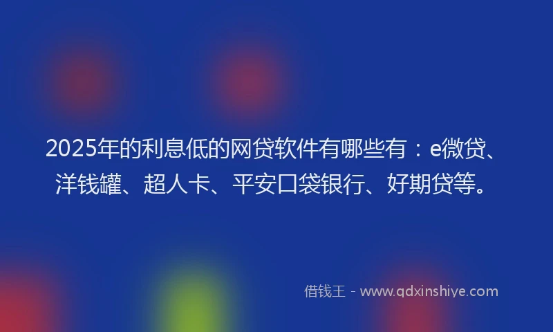 2025年的利息低的网贷软件有哪些有：e微贷、洋钱罐、超人卡、平安口袋银行、好期贷等。