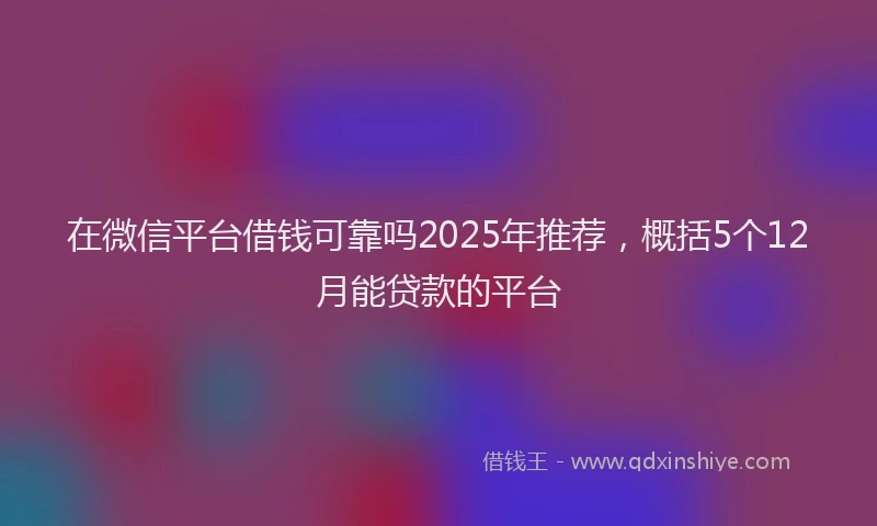 在微信平台借钱可靠吗2025年推荐，概括5个12月能贷款的平台