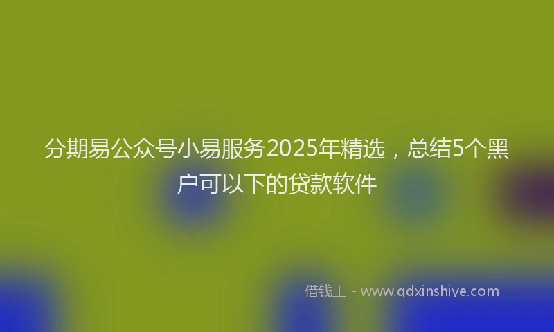 分期易公众号小易服务2025年精选，总结5个黑户可以下的贷款软件