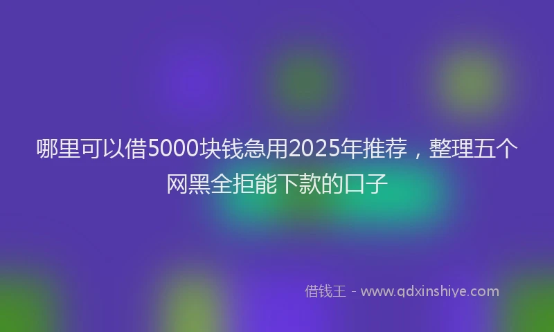 哪里可以借5000块钱急用2025年推荐，整理五个网黑全拒能下款的口子
