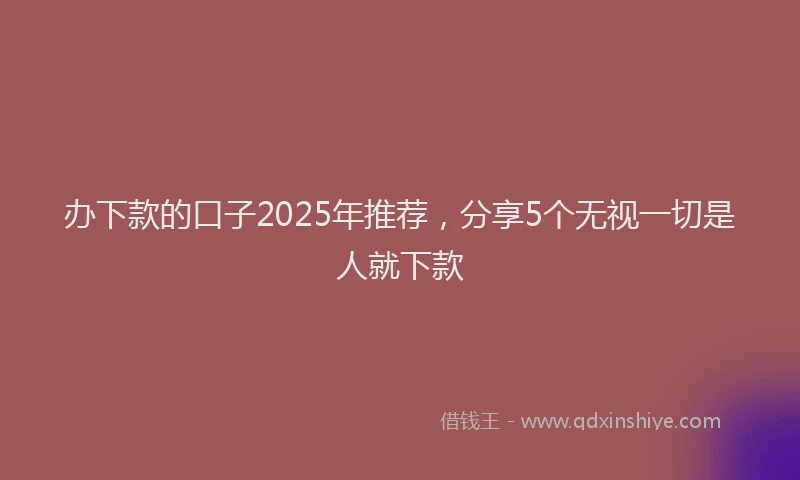 办下款的口子2025年推荐，分享5个无视一切是人就下款