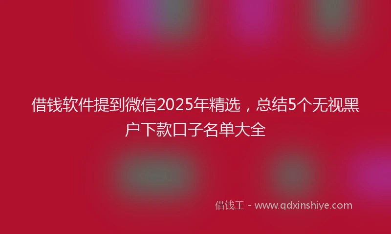 借钱软件提到微信2025年精选，总结5个无视黑户下款口子名单大全