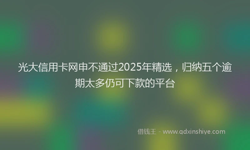 光大信用卡网申不通过2025年精选，归纳五个逾期太多仍可下款的平台