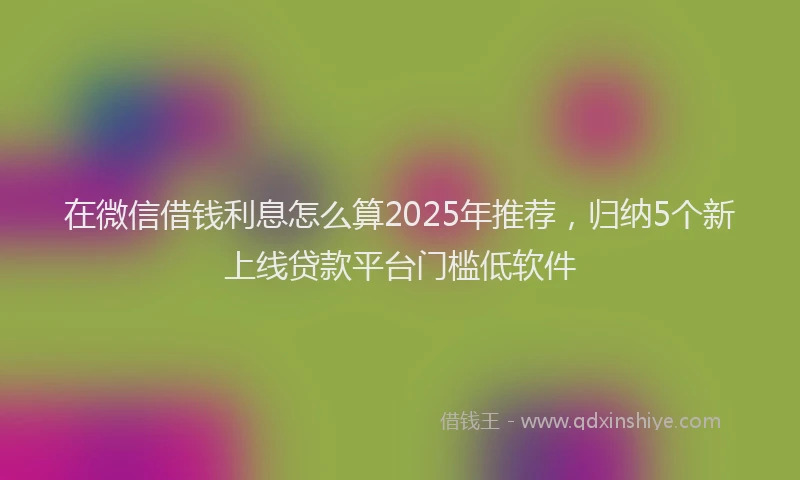 在微信借钱利息怎么算2025年推荐，归纳5个新上线贷款平台门槛低软件